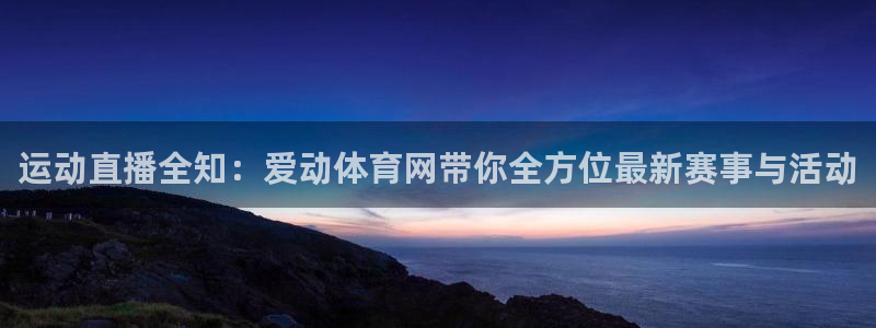 运动直播全知：爱动体育网带你全方位最新赛事与活动
